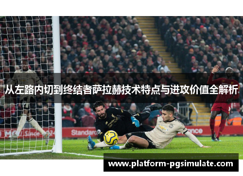 从左路内切到终结者萨拉赫技术特点与进攻价值全解析