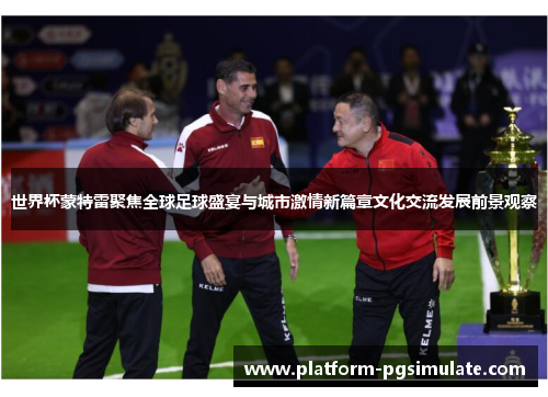 世界杯蒙特雷聚焦全球足球盛宴与城市激情新篇章文化交流发展前景观察