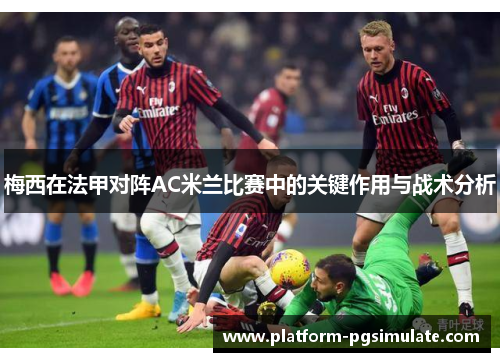 梅西在法甲对阵AC米兰比赛中的关键作用与战术分析 梅西在法甲对阵AC米兰比赛中的关键作用与战术分析