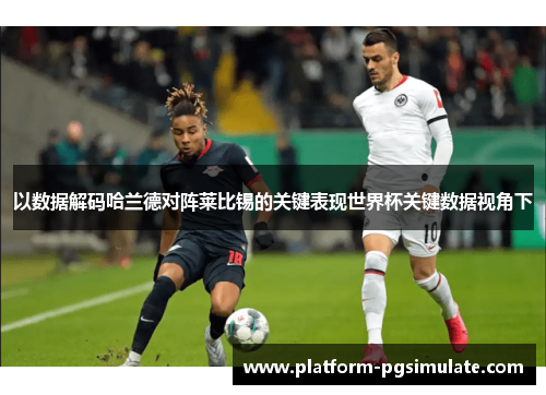 以数据解码哈兰德对阵莱比锡的关键表现世界杯关键数据视角下 以数据解码哈兰德对阵莱比锡的关键表现世界杯关键数据视角下