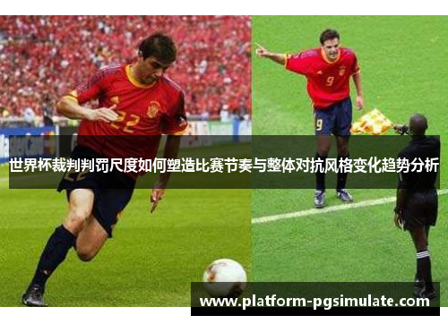 世界杯裁判判罚尺度如何塑造比赛节奏与整体对抗风格变化趋势分析 世界杯裁判判罚尺度如何塑造比赛节奏与整体对抗风格变化趋势分析
