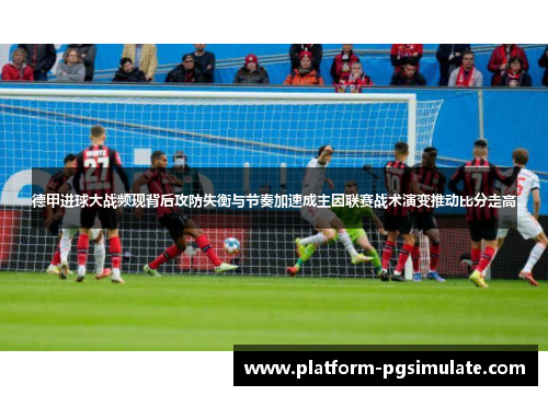 德甲进球大战频现背后攻防失衡与节奏加速成主因联赛战术演变推动比分走高