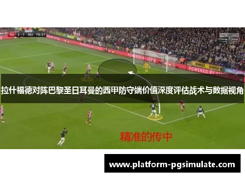 拉什福德对阵巴黎圣日耳曼的西甲防守端价值深度评估战术与数据视角