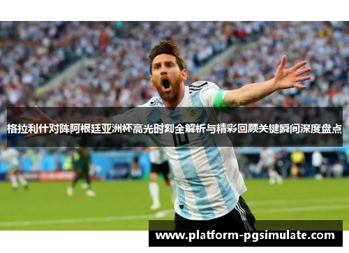 格拉利什对阵阿根廷亚洲杯高光时刻全解析与精彩回顾关键瞬间深度盘点