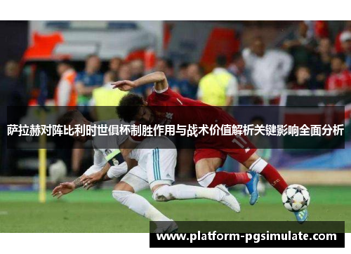 萨拉赫对阵比利时世俱杯制胜作用与战术价值解析关键影响全面分析