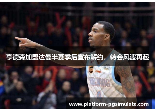 亨德森加盟达曼半赛季后宣布解约,转会风波再起 亨德森加盟达曼半赛季后宣布解约,转会风波再起