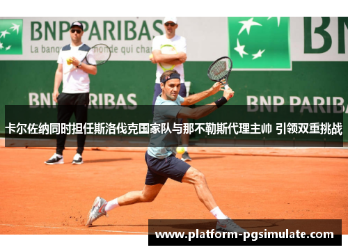 卡尔佐纳同时担任斯洛伐克国家队与那不勒斯代理主帅 引领双重挑战 卡尔佐纳同时担任斯洛伐克国家队与那不勒斯代理主帅 引领双重挑战