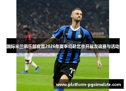 国际米兰俱乐部官宣2026年夏季将赴北京开展友谊赛与活动