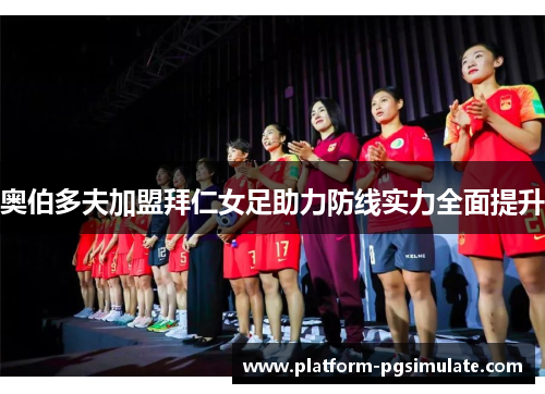 奥伯多夫加盟拜仁女足助力防线实力全面提升 奥伯多夫加盟拜仁女足助力防线实力全面提升