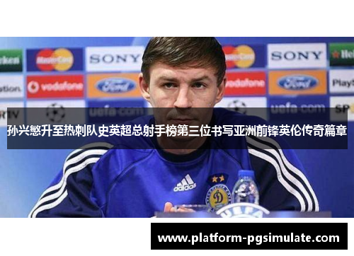 孙兴慜升至热刺队史英超总射手榜第三位书写亚洲前锋英伦传奇篇章