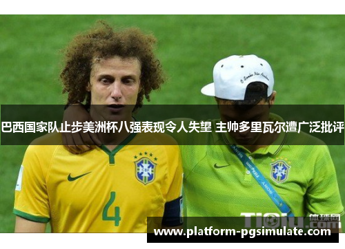 巴西国家队止步美洲杯八强表现令人失望 主帅多里瓦尔遭广泛批评 巴西国家队止步美洲杯八强表现令人失望 主帅多里瓦尔遭广泛批评