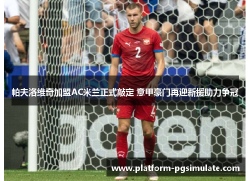 帕夫洛维奇加盟AC米兰正式敲定 意甲豪门再迎新援助力争冠