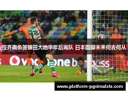 拉齐奥免签镰田大地半年后离队 日本国脚未来何去何从 拉齐奥免签镰田大地半年后离队 日本国脚未来何去何从