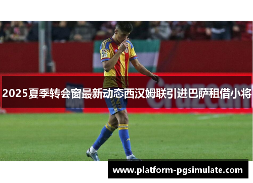 2025夏季转会窗最新动态西汉姆联引进巴萨租借小将