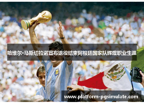 哈维尔·马斯切拉诺宣布退役结束阿根廷国家队辉煌职业生涯 哈维尔·马斯切拉诺宣布退役结束阿根廷国家队辉煌职业生涯