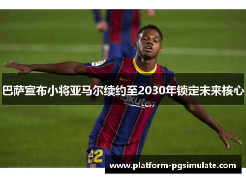 巴萨宣布小将亚马尔续约至2030年锁定未来核心 巴萨宣布小将亚马尔续约至2030年锁定未来核心