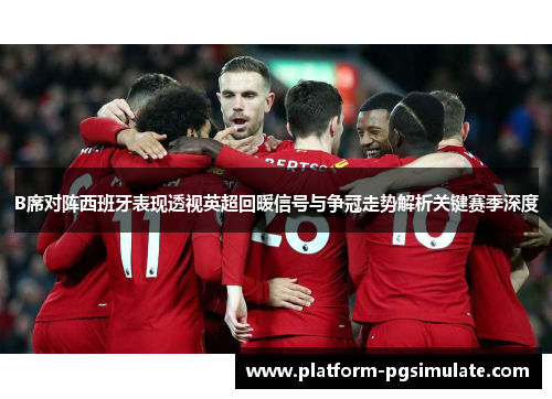 B席对阵西班牙表现透视英超回暖信号与争冠走势解析关键赛季深度 B席对阵西班牙表现透视英超回暖信号与争冠走势解析关键赛季深度
