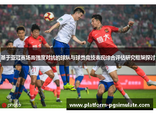 基于亚冠赛场高强度对抗的球队与球员竞技表现综合评估研究框架探讨 基于亚冠赛场高强度对抗的球队与球员竞技表现综合评估研究框架探讨