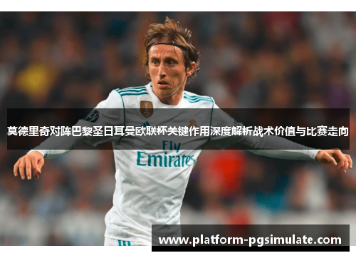 莫德里奇对阵巴黎圣日耳曼欧联杯关键作用深度解析战术价值与比赛走向 莫德里奇对阵巴黎圣日耳曼欧联杯关键作用深度解析战术价值与比赛走向