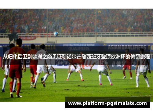 从归化后卫到欧洲之巅见证勒诺尔芒随西班牙登顶欧洲杯的传奇旅程 从归化后卫到欧洲之巅见证勒诺尔芒随西班牙登顶欧洲杯的传奇旅程
