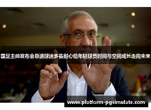 国足主帅发布会恳请球迷多些耐心给年轻球员时间与空间成长走向未来 国足主帅发布会恳请球迷多些耐心给年轻球员时间与空间成长走向未来