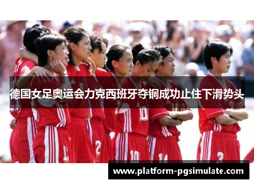 德国女足奥运会力克西班牙夺铜成功止住下滑势头 德国女足奥运会力克西班牙夺铜成功止住下滑势头