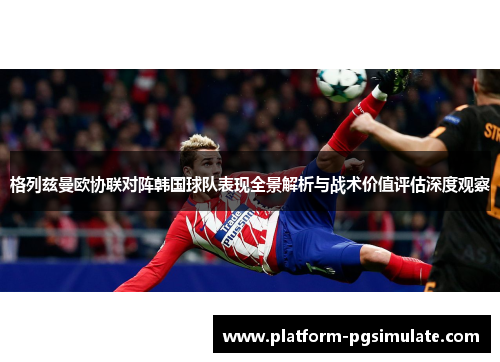 格列兹曼欧协联对阵韩国球队表现全景解析与战术价值评估深度观察 格列兹曼欧协联对阵韩国球队表现全景解析与战术价值评估深度观察