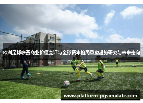 欧洲足球联赛商业价值变迁与全球资本格局重塑趋势研究与未来走向 欧洲足球联赛商业价值变迁与全球资本格局重塑趋势研究与未来走向