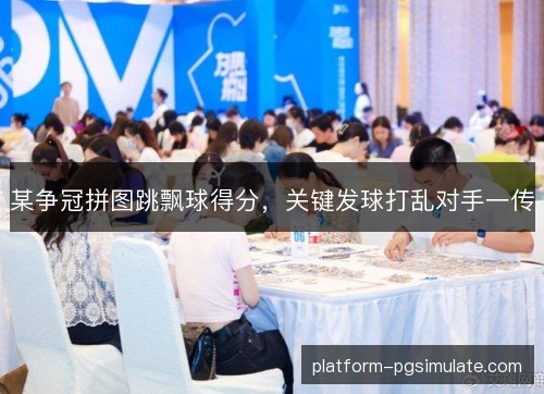 某争冠拼图跳飘球得分，关键发球打乱对手一传